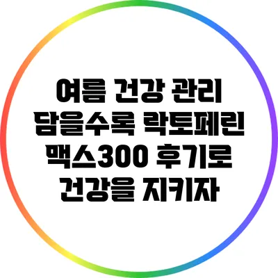 여름 건강 관리: 담을수록 락토페린 맥스300 후기로 건강을 지키자