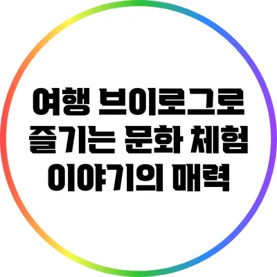 여행 브이로그로 즐기는 문화 체험 이야기의 매력