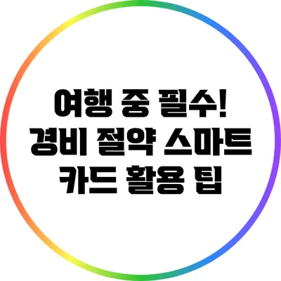 여행 중 필수! 경비 절약 스마트 카드 활용 팁