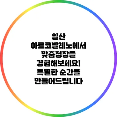 일산 아르코발레노에서 맞춤정장을 경험해보세요! 특별한 순간을 만들어드립니다