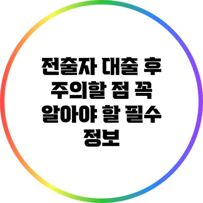 전출자 대출 후 주의할 점: 꼭 알아야 할 필수 정보