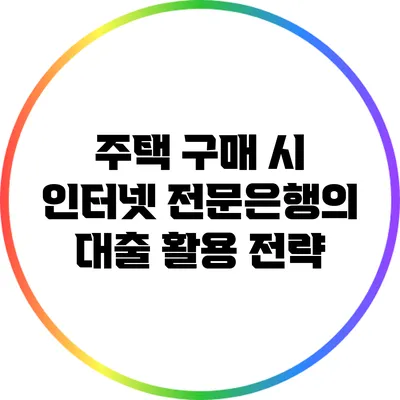 주택 구매 시 인터넷 전문은행의 대출 활용 전략