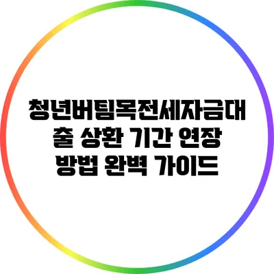 청년버팀목전세자금대출 상환 기간 연장 방법 완벽 가이드