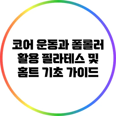 코어 운동과 폼롤러 활용: 필라테스 및 홈트 기초 가이드