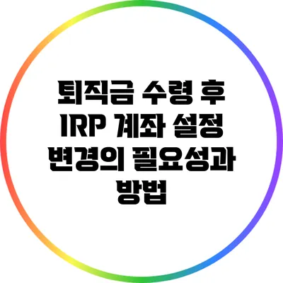 퇴직금 수령 후 IRP 계좌 설정 변경의 필요성과 방법