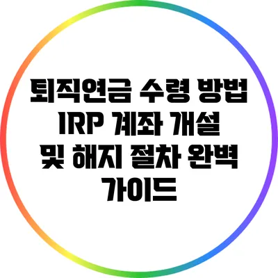 퇴직연금 수령 방법: IRP 계좌 개설 및 해지 절차 완벽 가이드