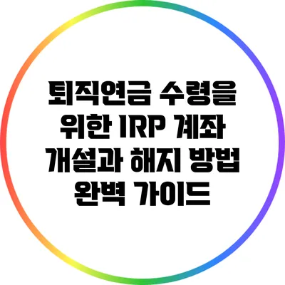 퇴직연금 수령을 위한 IRP 계좌 개설과 해지 방법 완벽 가이드