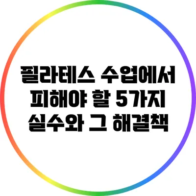 필라테스 수업에서 피해야 할 5가지 실수와 그 해결책