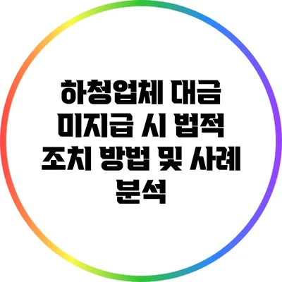 하청업체 대금 미지급 시 법적 조치 방법 및 사례 분석