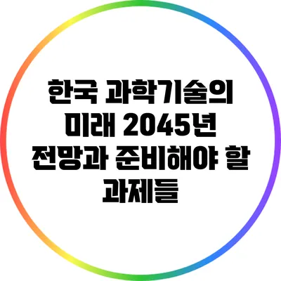 한국 과학기술의 미래: 2045년 전망과 준비해야 할 과제들