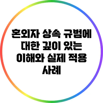 혼외자 상속 규범에 대한 깊이 있는 이해와 실제 적용 사례