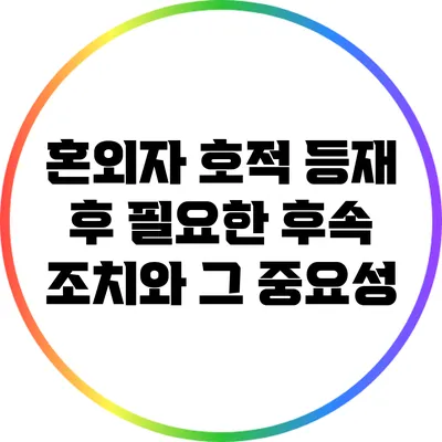 혼외자 호적 등재 후 필요한 후속 조치와 그 중요성