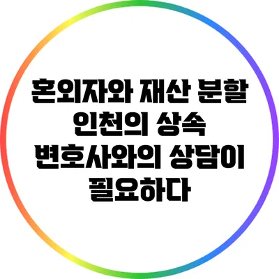 혼외자와 재산 분할: 인천의 상속 변호사와의 상담이 필요하다