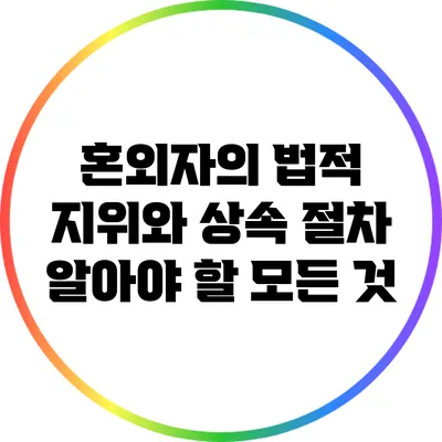 혼외자의 법적 지위와 상속 절차: 알아야 할 모든 것