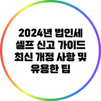 2024년 법인세 셀프 신고 가이드: 최신 개정 사항 및 유용한 팁