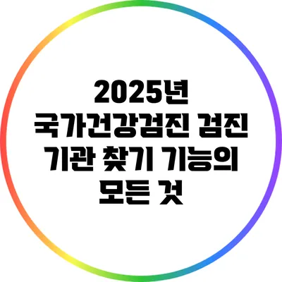 2025년 국가건강검진: 검진 기관 찾기 기능의 모든 것