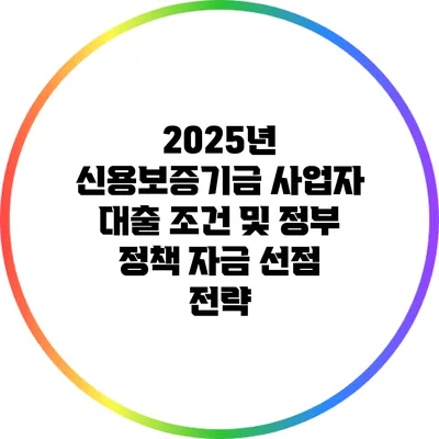 2025년 신용보증기금 사업자 대출 조건 및 정부 정책 자금 선점 전략