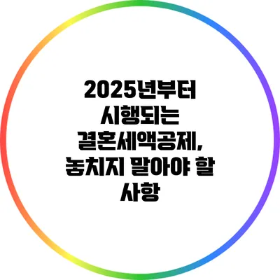 2025년부터 시행되는 결혼세액공제, 놓치지 말아야 할 사항
