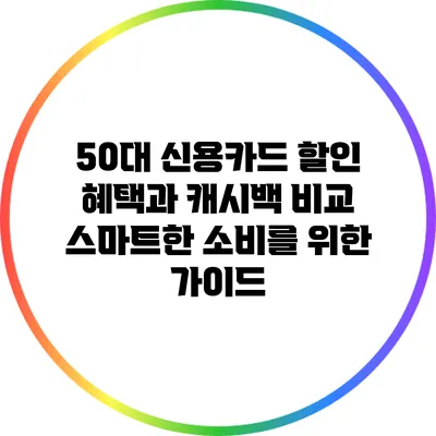50대 신용카드 할인 혜택과 캐시백 비교: 스마트한 소비를 위한 가이드