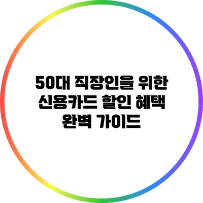 50대 직장인을 위한 신용카드 할인 혜택 완벽 가이드