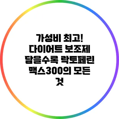 가성비 최고! 다이어트 보조제 담을수록 락토페린 맥스300의 모든 것