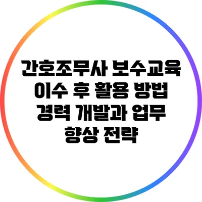 간호조무사 보수교육 이수 후 활용 방법: 경력 개발과 업무 향상 전략