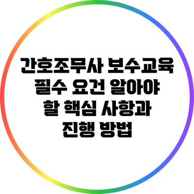 간호조무사 보수교육 필수 요건: 알아야 할 핵심 사항과 진행 방법