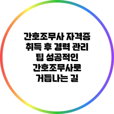 간호조무사 자격증 취득 후 경력 관리 팁: 성공적인 간호조무사로 거듭나는 길