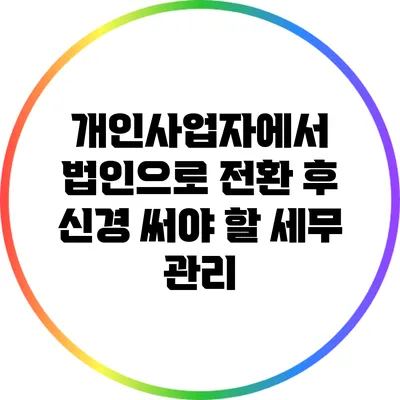 개인사업자에서 법인으로 전환 후 신경 써야 할 세무 관리