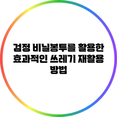 검정 비닐봉투를 활용한 효과적인 쓰레기 재활용 방법