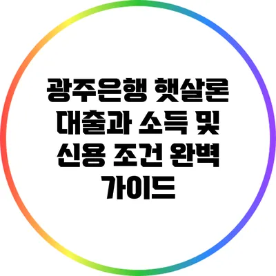 광주은행 햇살론 대출과 소득 및 신용 조건 완벽 가이드