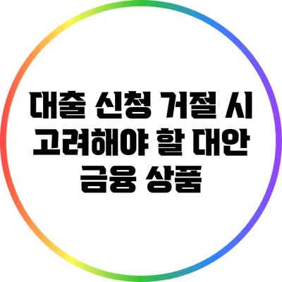 대출 신청 거절 시 고려해야 할 대안 금융 상품