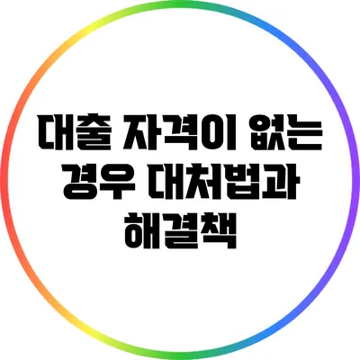 대출 자격이 없는 경우 대처법과 해결책