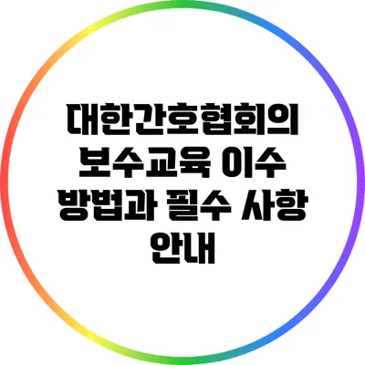 대한간호협회의 보수교육 이수 방법과 필수 사항 안내