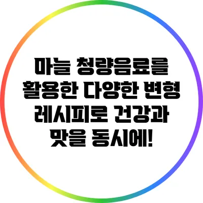 마늘 청량음료를 활용한 다양한 변형 레시피로 건강과 맛을 동시에!