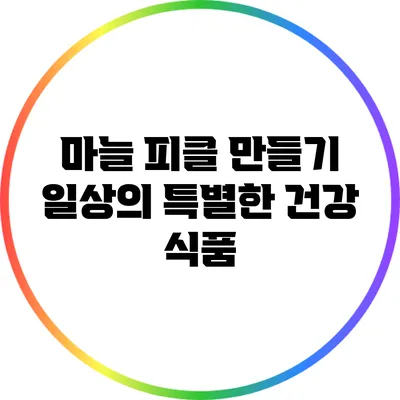 마늘 피클 만들기: 일상의 특별한 건강 식품