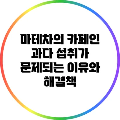 마테차의 카페인: 과다 섭취가 문제되는 이유와 해결책