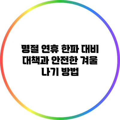 명절 연휴 한파 대비 대책과 안전한 겨울 나기 방법