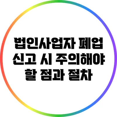 법인사업자 폐업 신고 시 주의해야 할 점과 절차