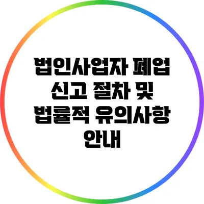 법인사업자 폐업 신고 절차 및 법률적 유의사항 안내