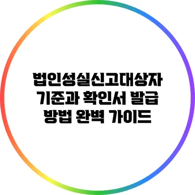 법인성실신고대상자 기준과 확인서 발급 방법 완벽 가이드