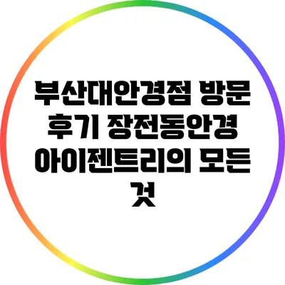 부산대안경점 방문 후기: 장전동안경 아이젠트리의 모든 것