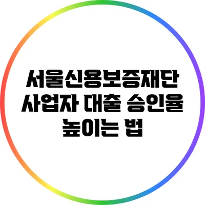 서울신용보증재단 사업자 대출 승인율 높이는 법