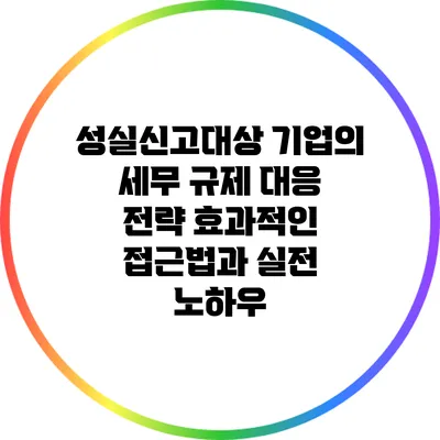 성실신고대상 기업의 세무 규제 대응 전략: 효과적인 접근법과 실전 노하우