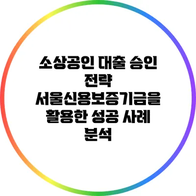 소상공인 대출 승인 전략: 서울신용보증기금을 활용한 성공 사례 분석