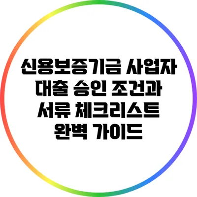 신용보증기금 사업자 대출 승인 조건과 서류 체크리스트 완벽 가이드