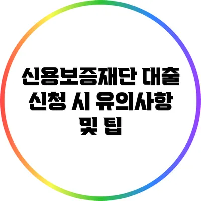 신용보증재단 대출 신청 시 유의사항 및 팁