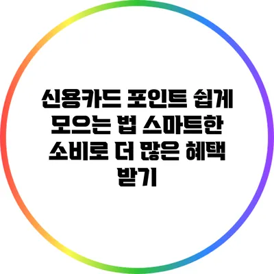신용카드 포인트 쉽게 모으는 법: 스마트한 소비로 더 많은 혜택 받기