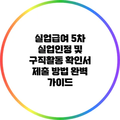 실업급여 5차 실업인정 및 구직활동 확인서 제출 방법 완벽 가이드