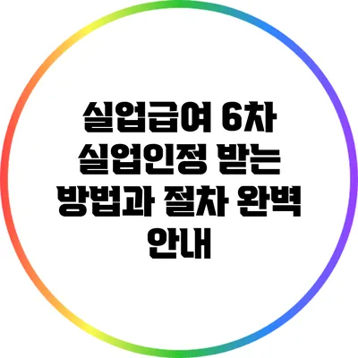 실업급여 6차 실업인정 받는 방법과 절차 완벽 안내